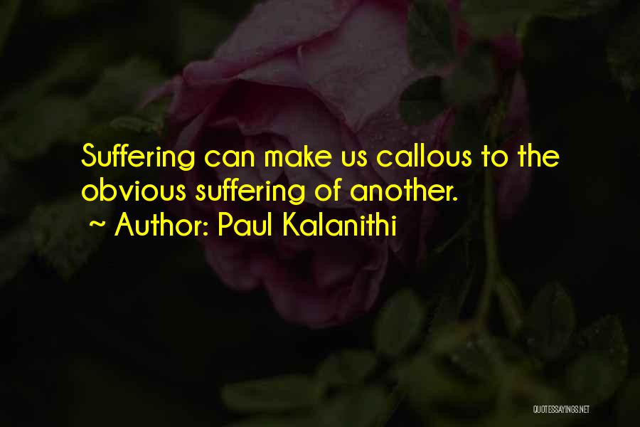 Paul Kalanithi Quotes: Suffering Can Make Us Callous To The Obvious Suffering Of Another.