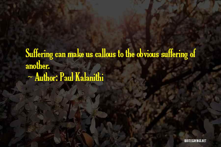 Paul Kalanithi Quotes: Suffering Can Make Us Callous To The Obvious Suffering Of Another.