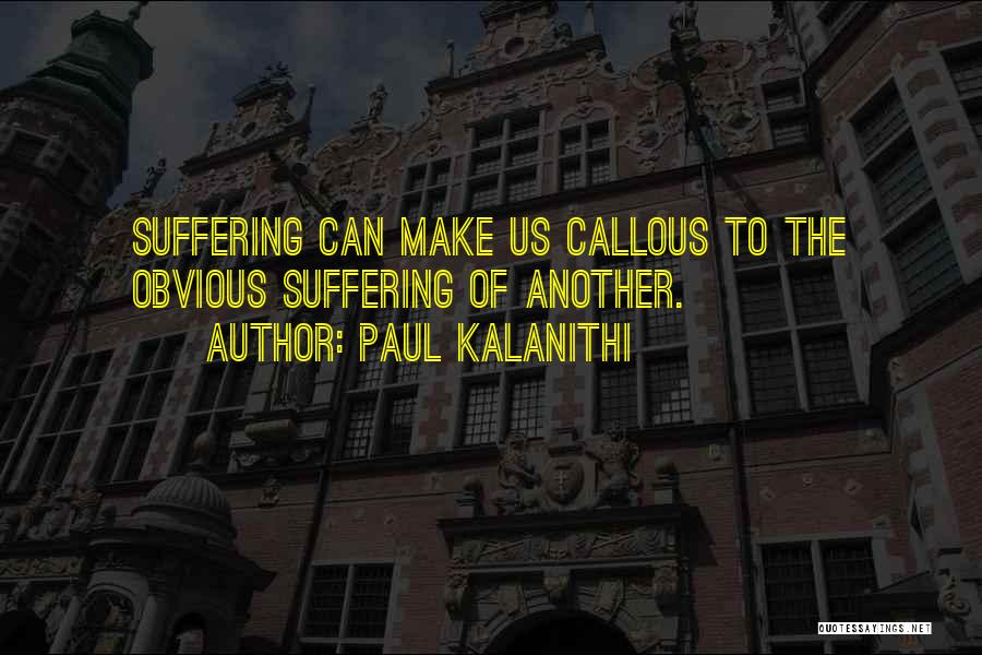 Paul Kalanithi Quotes: Suffering Can Make Us Callous To The Obvious Suffering Of Another.