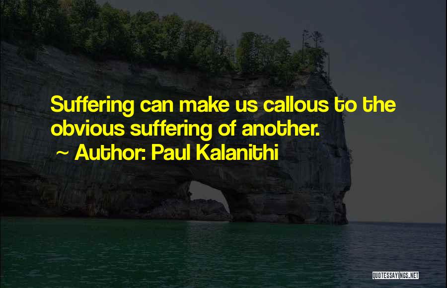 Paul Kalanithi Quotes: Suffering Can Make Us Callous To The Obvious Suffering Of Another.