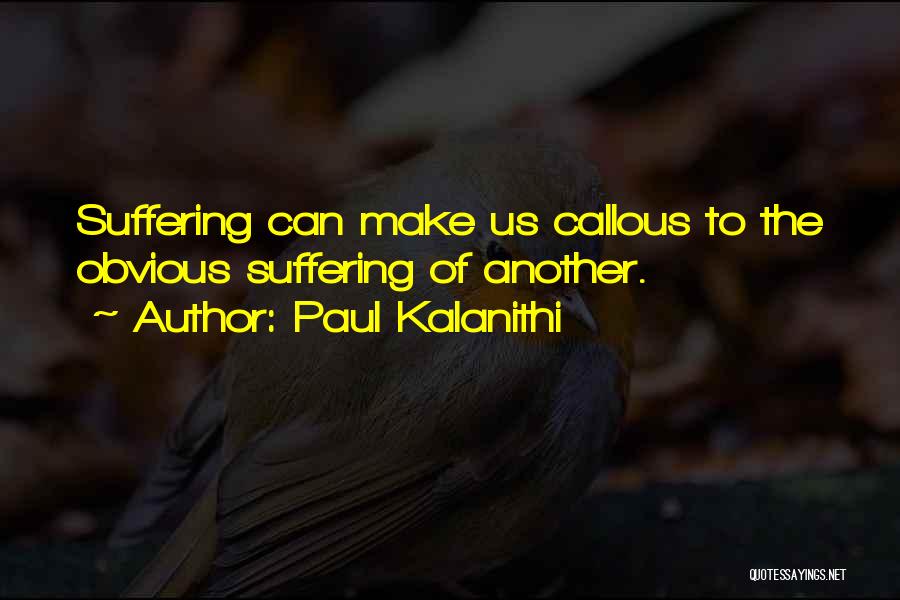 Paul Kalanithi Quotes: Suffering Can Make Us Callous To The Obvious Suffering Of Another.