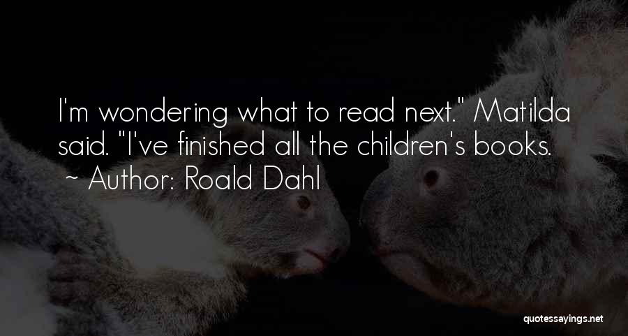 Roald Dahl Quotes: I'm Wondering What To Read Next. Matilda Said. I've Finished All The Children's Books.