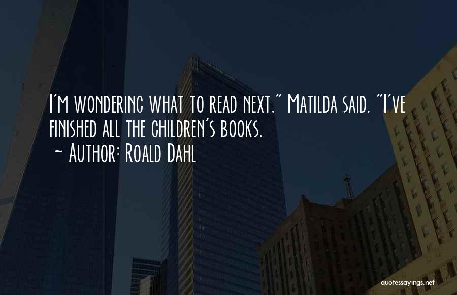 Roald Dahl Quotes: I'm Wondering What To Read Next. Matilda Said. I've Finished All The Children's Books.