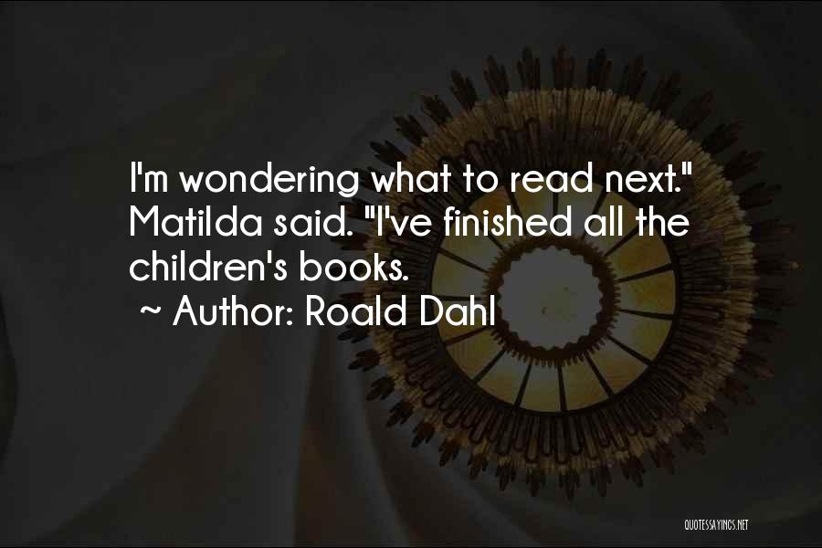 Roald Dahl Quotes: I'm Wondering What To Read Next. Matilda Said. I've Finished All The Children's Books.