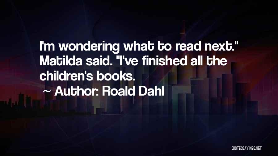 Roald Dahl Quotes: I'm Wondering What To Read Next. Matilda Said. I've Finished All The Children's Books.