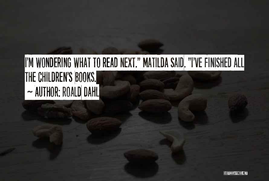 Roald Dahl Quotes: I'm Wondering What To Read Next. Matilda Said. I've Finished All The Children's Books.