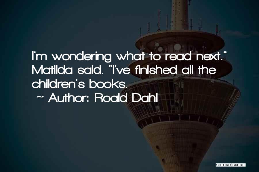 Roald Dahl Quotes: I'm Wondering What To Read Next. Matilda Said. I've Finished All The Children's Books.