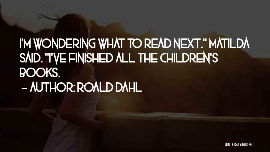 Roald Dahl Quotes: I'm Wondering What To Read Next. Matilda Said. I've Finished All The Children's Books.