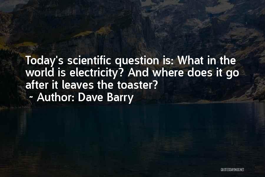 Dave Barry Quotes: Today's Scientific Question Is: What In The World Is Electricity? And Where Does It Go After It Leaves The Toaster?