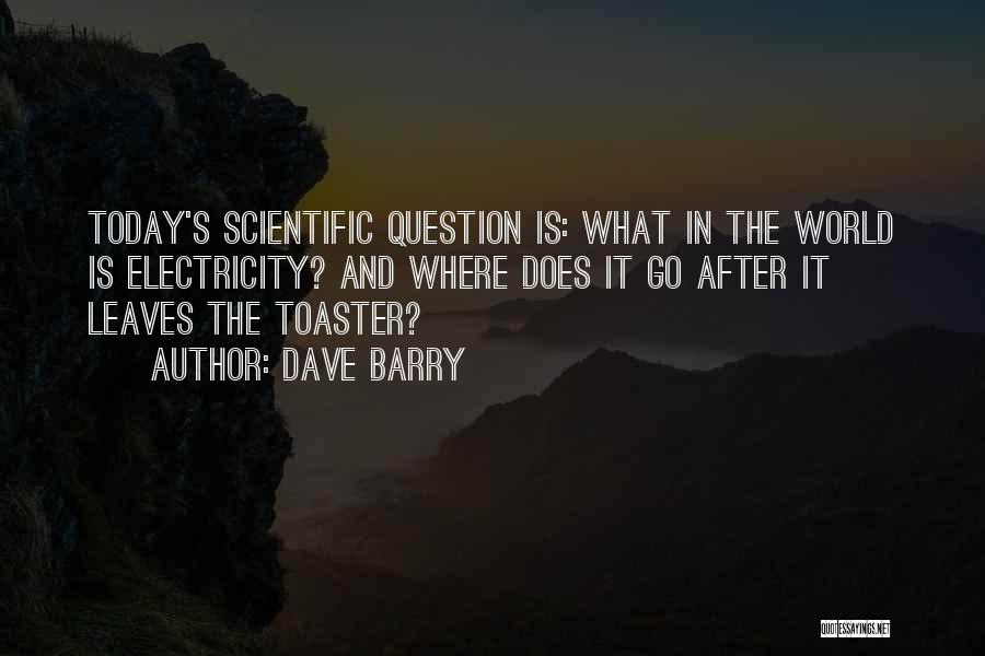 Dave Barry Quotes: Today's Scientific Question Is: What In The World Is Electricity? And Where Does It Go After It Leaves The Toaster?