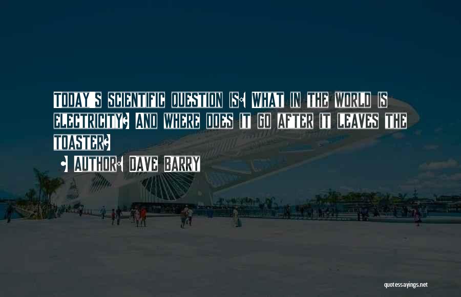 Dave Barry Quotes: Today's Scientific Question Is: What In The World Is Electricity? And Where Does It Go After It Leaves The Toaster?