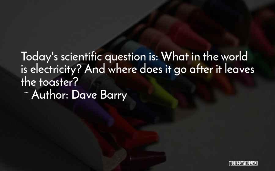 Dave Barry Quotes: Today's Scientific Question Is: What In The World Is Electricity? And Where Does It Go After It Leaves The Toaster?