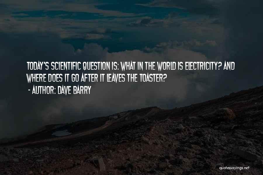 Dave Barry Quotes: Today's Scientific Question Is: What In The World Is Electricity? And Where Does It Go After It Leaves The Toaster?