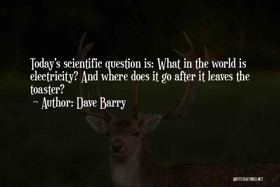 Dave Barry Quotes: Today's Scientific Question Is: What In The World Is Electricity? And Where Does It Go After It Leaves The Toaster?