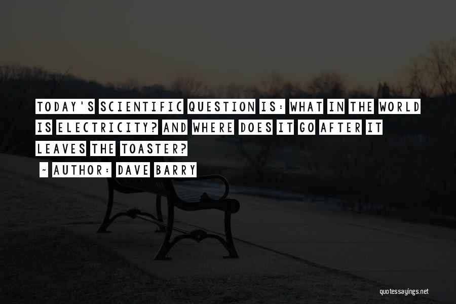 Dave Barry Quotes: Today's Scientific Question Is: What In The World Is Electricity? And Where Does It Go After It Leaves The Toaster?