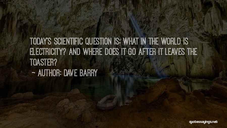 Dave Barry Quotes: Today's Scientific Question Is: What In The World Is Electricity? And Where Does It Go After It Leaves The Toaster?