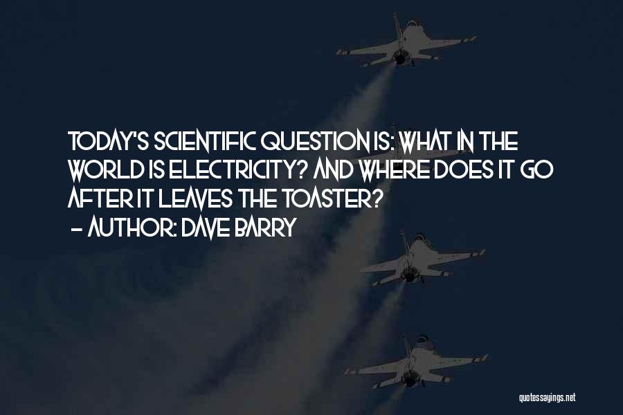 Dave Barry Quotes: Today's Scientific Question Is: What In The World Is Electricity? And Where Does It Go After It Leaves The Toaster?