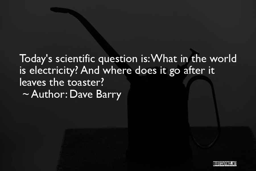 Dave Barry Quotes: Today's Scientific Question Is: What In The World Is Electricity? And Where Does It Go After It Leaves The Toaster?