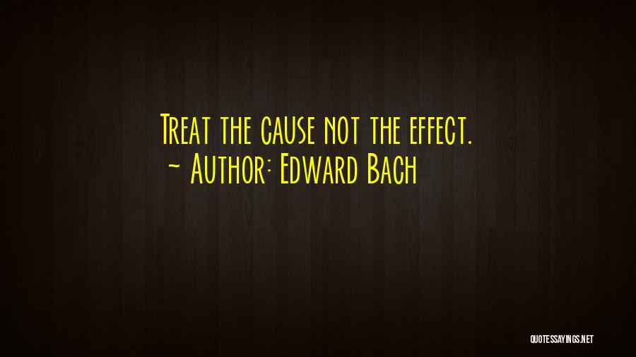 Edward Bach Quotes: Treat The Cause Not The Effect.