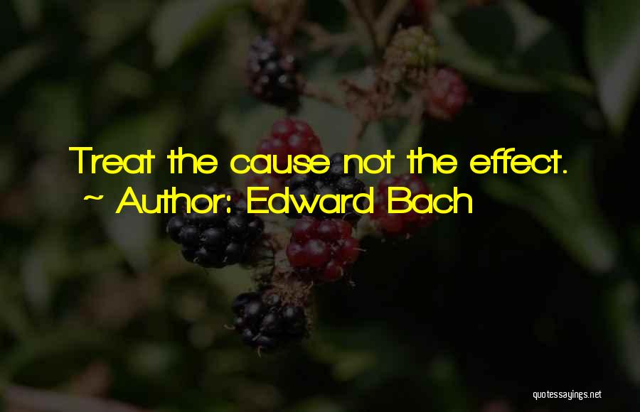 Edward Bach Quotes: Treat The Cause Not The Effect.