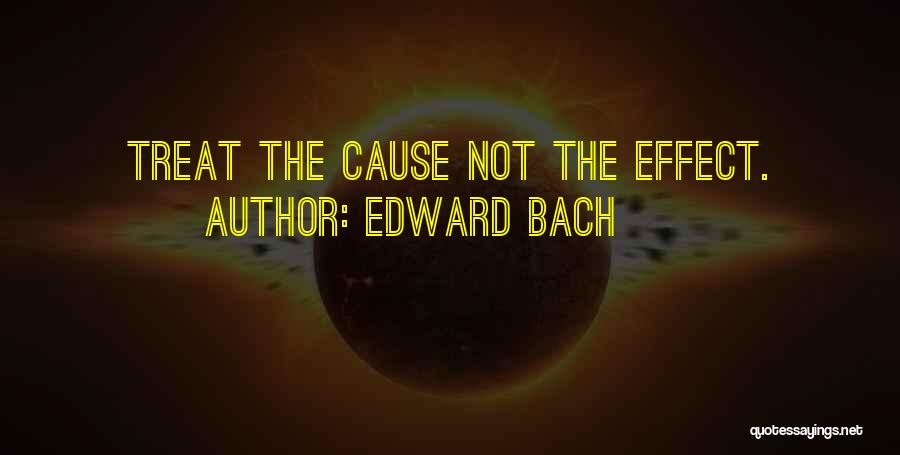 Edward Bach Quotes: Treat The Cause Not The Effect.