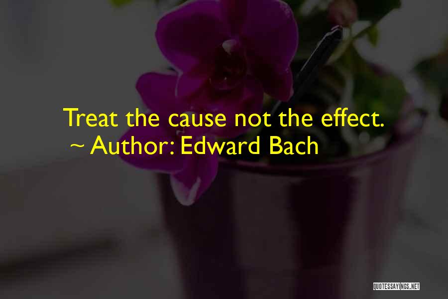 Edward Bach Quotes: Treat The Cause Not The Effect.