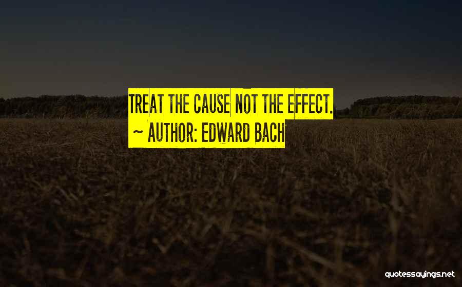 Edward Bach Quotes: Treat The Cause Not The Effect.