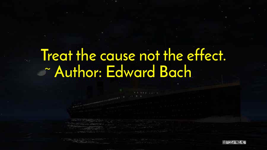 Edward Bach Quotes: Treat The Cause Not The Effect.