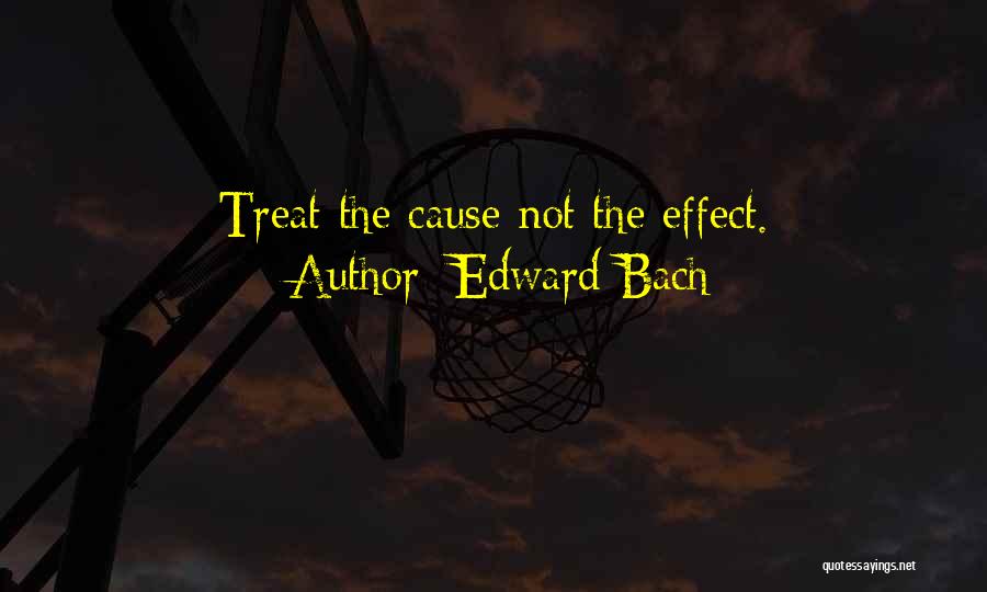 Edward Bach Quotes: Treat The Cause Not The Effect.