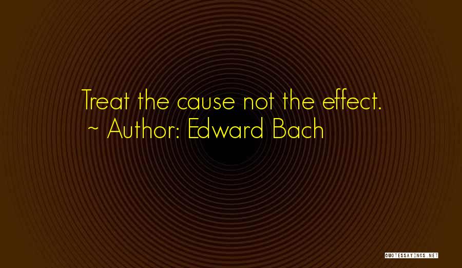 Edward Bach Quotes: Treat The Cause Not The Effect.