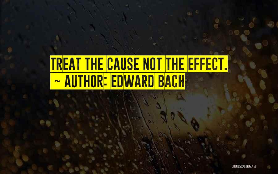 Edward Bach Quotes: Treat The Cause Not The Effect.