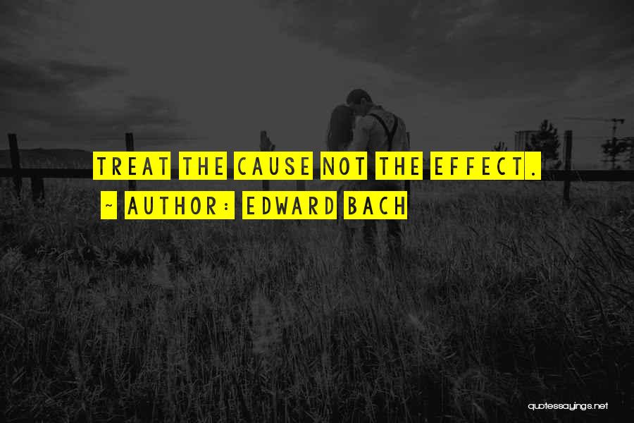 Edward Bach Quotes: Treat The Cause Not The Effect.