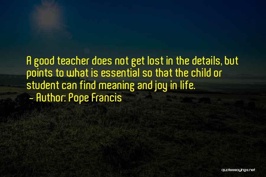 Pope Francis Quotes: A Good Teacher Does Not Get Lost In The Details, But Points To What Is Essential So That The Child