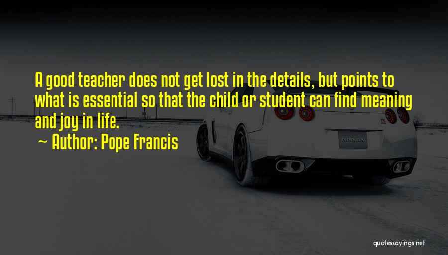 Pope Francis Quotes: A Good Teacher Does Not Get Lost In The Details, But Points To What Is Essential So That The Child