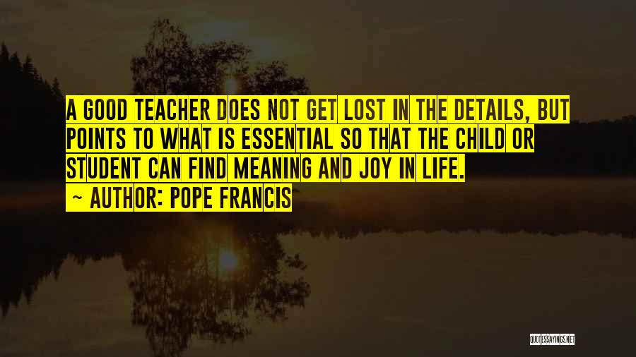 Pope Francis Quotes: A Good Teacher Does Not Get Lost In The Details, But Points To What Is Essential So That The Child