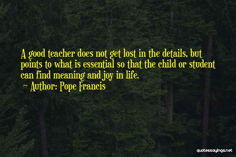 Pope Francis Quotes: A Good Teacher Does Not Get Lost In The Details, But Points To What Is Essential So That The Child
