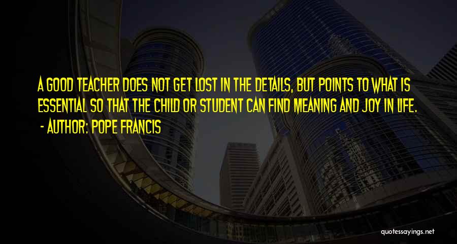 Pope Francis Quotes: A Good Teacher Does Not Get Lost In The Details, But Points To What Is Essential So That The Child