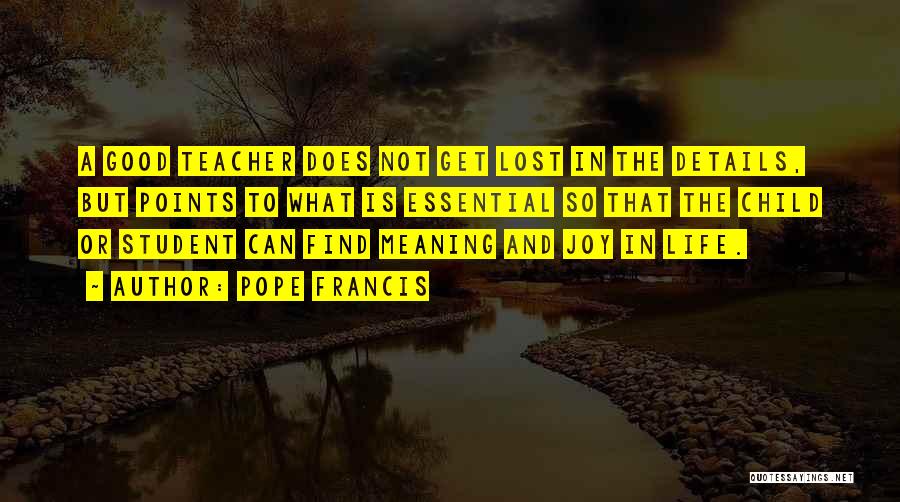 Pope Francis Quotes: A Good Teacher Does Not Get Lost In The Details, But Points To What Is Essential So That The Child
