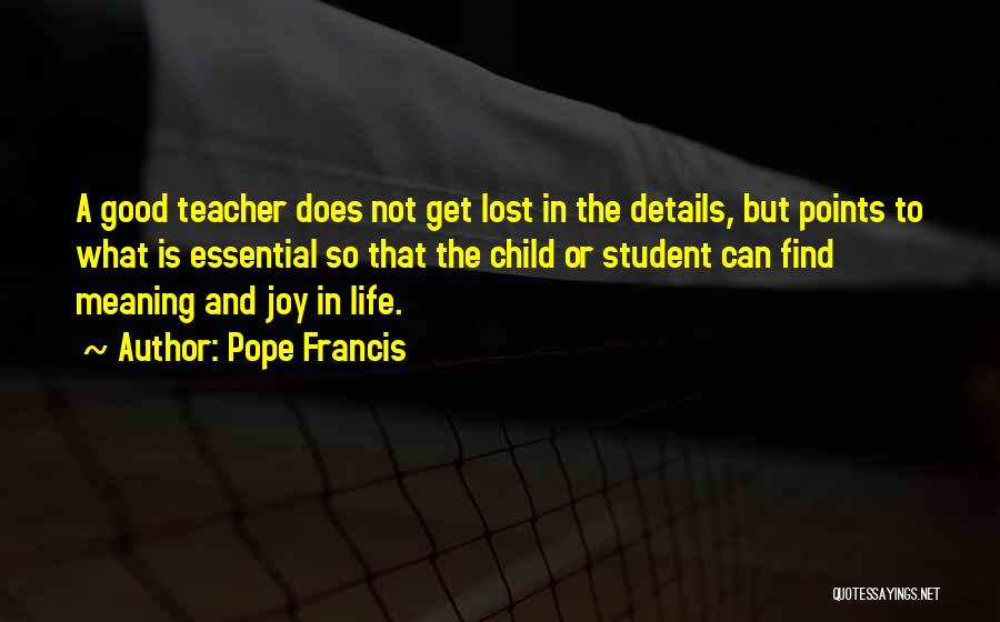Pope Francis Quotes: A Good Teacher Does Not Get Lost In The Details, But Points To What Is Essential So That The Child