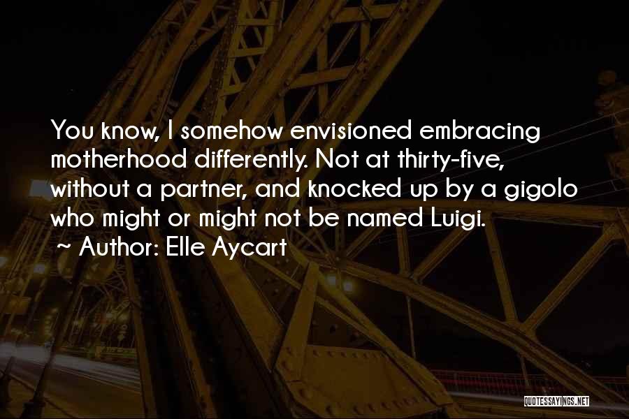 Elle Aycart Quotes: You Know, I Somehow Envisioned Embracing Motherhood Differently. Not At Thirty-five, Without A Partner, And Knocked Up By A Gigolo