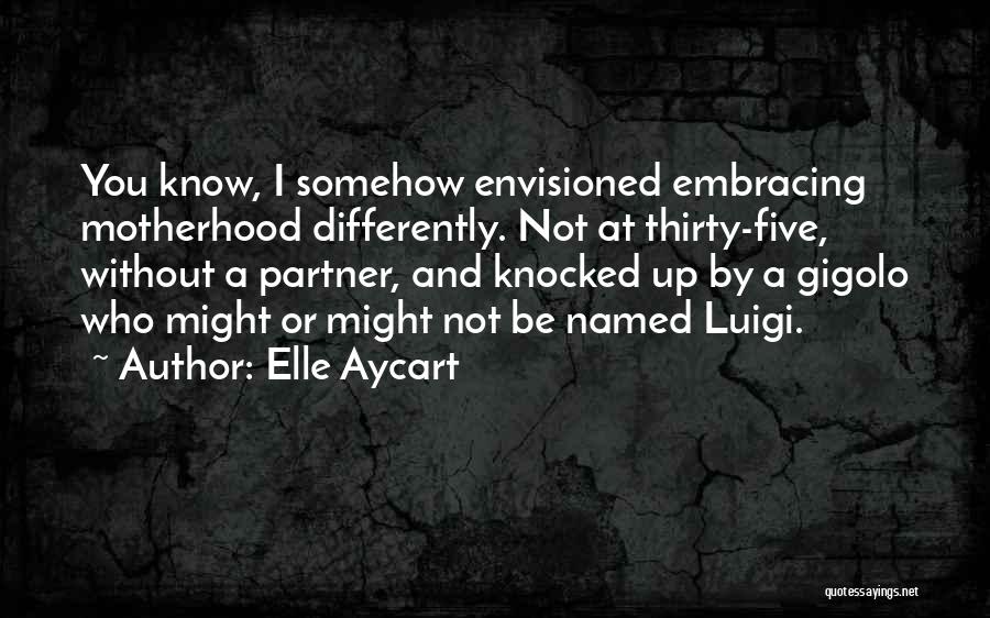 Elle Aycart Quotes: You Know, I Somehow Envisioned Embracing Motherhood Differently. Not At Thirty-five, Without A Partner, And Knocked Up By A Gigolo