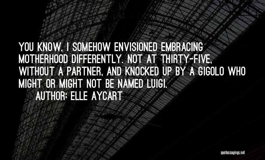 Elle Aycart Quotes: You Know, I Somehow Envisioned Embracing Motherhood Differently. Not At Thirty-five, Without A Partner, And Knocked Up By A Gigolo