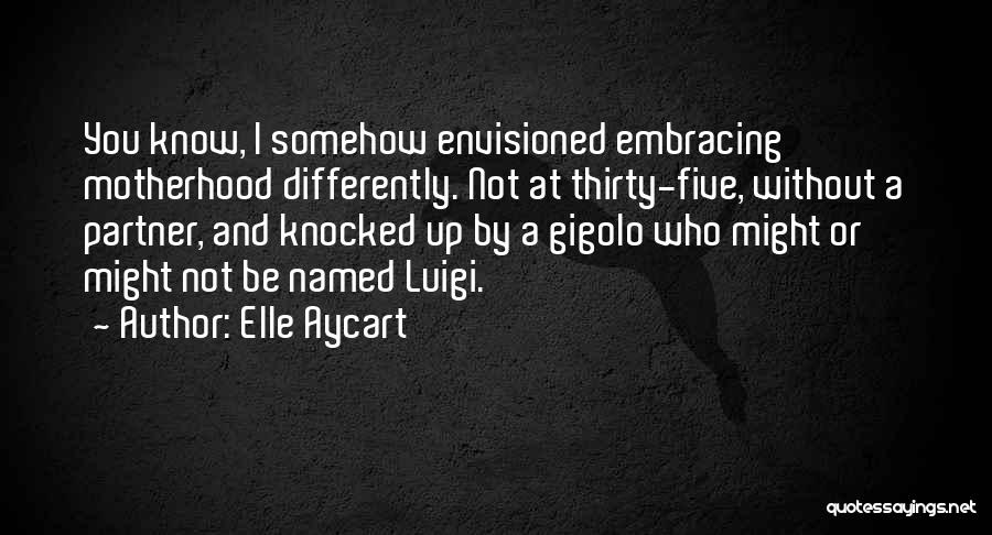 Elle Aycart Quotes: You Know, I Somehow Envisioned Embracing Motherhood Differently. Not At Thirty-five, Without A Partner, And Knocked Up By A Gigolo