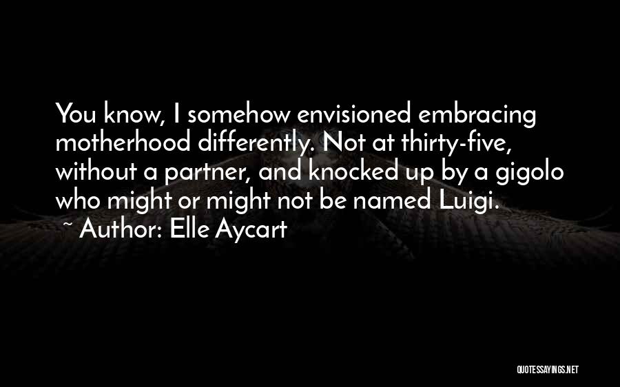 Elle Aycart Quotes: You Know, I Somehow Envisioned Embracing Motherhood Differently. Not At Thirty-five, Without A Partner, And Knocked Up By A Gigolo