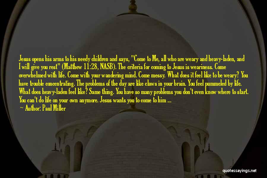 Paul Miller Quotes: Jesus Opens His Arms To His Needy Children And Says, Come To Me, All Who Are Weary And Heavy-laden, And