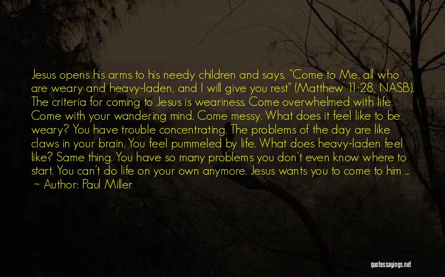 Paul Miller Quotes: Jesus Opens His Arms To His Needy Children And Says, Come To Me, All Who Are Weary And Heavy-laden, And