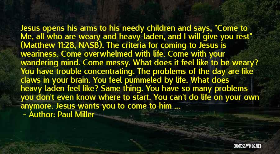 Paul Miller Quotes: Jesus Opens His Arms To His Needy Children And Says, Come To Me, All Who Are Weary And Heavy-laden, And