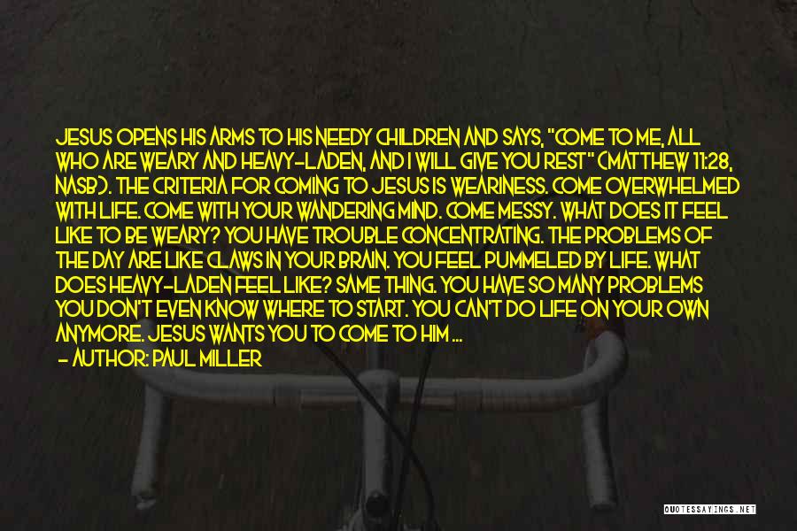 Paul Miller Quotes: Jesus Opens His Arms To His Needy Children And Says, Come To Me, All Who Are Weary And Heavy-laden, And