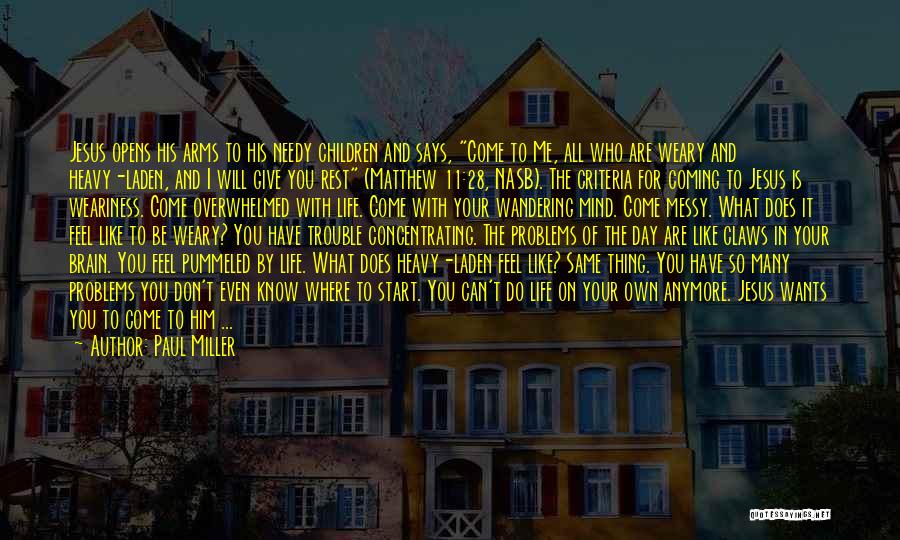 Paul Miller Quotes: Jesus Opens His Arms To His Needy Children And Says, Come To Me, All Who Are Weary And Heavy-laden, And