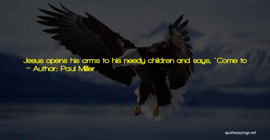 Paul Miller Quotes: Jesus Opens His Arms To His Needy Children And Says, Come To Me, All Who Are Weary And Heavy-laden, And